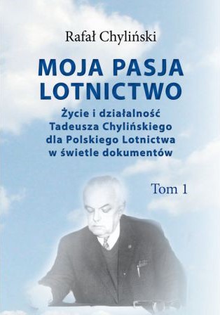 Moja pasja lotnictwo. Życie i działalność Tadeusza Chylińskiego dla Polskiego Lotnictwa w świetle dokumentów. Tom 1