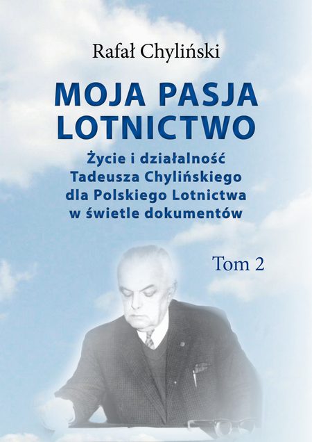 Moja pasja lotnictwo. Życie i działalność Tadeusza Chylińskiego dla Polskiego Lotnictwa w świetle dokumentów. Tom 2