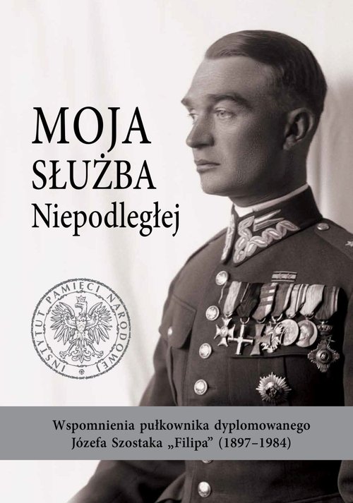 Moja służba Niepodległej. Wspomnienia pułkownika dyplomowanego Józefa Szostaka "Filipa" (1897-1984)