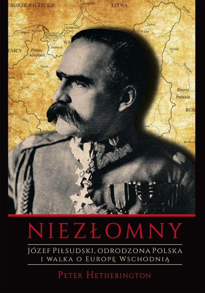 Niezłomny. Józef Piłsudski. Odrodzona Polska i walka o Europę Wschodnią