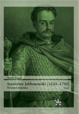 Stanisław Jabłonowski (1634-1702). Polityk i dowódca. Tom 1
