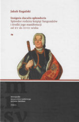 Insignia ducalis splendoris. Splendor rodziny książąt Sanguszków i środki jego manifestacji od XV do